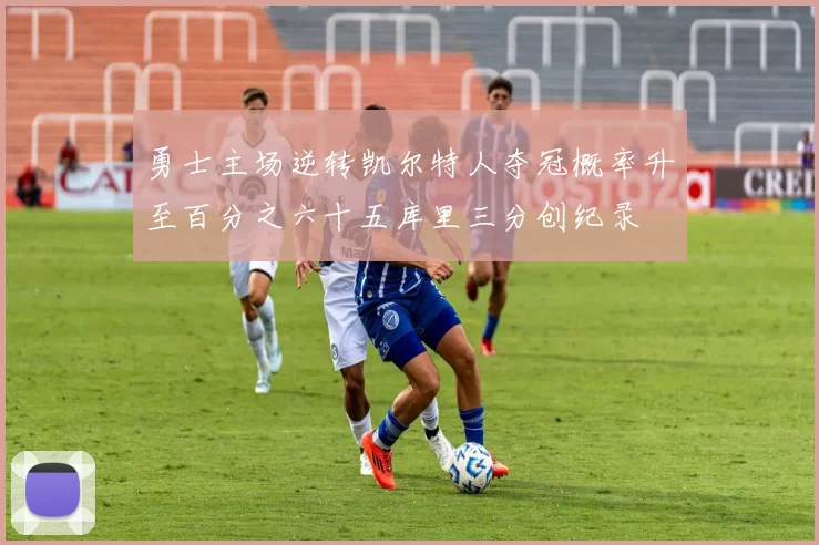 勇士主场逆转凯尔特人夺冠概率升至百分之六十五库里三分创纪录