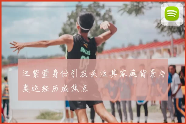汪紫萱身份引发关注其家庭背景与奥运经历成焦点
