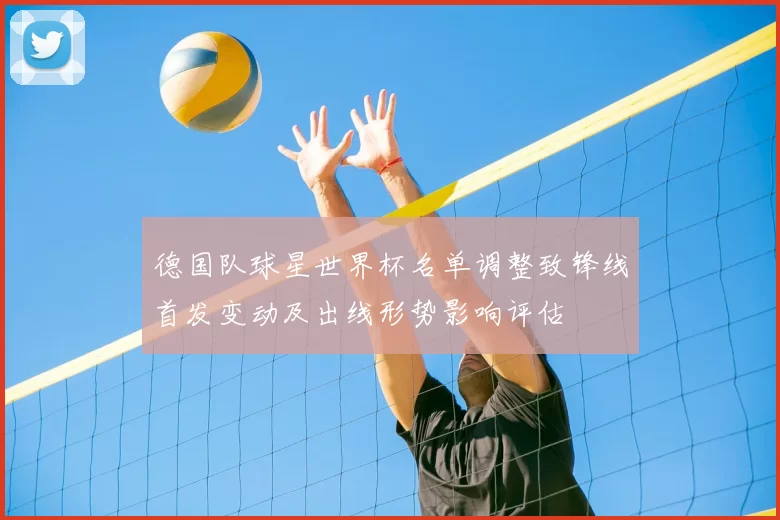 德国队球星世界杯名单调整致锋线首发变动及出线形势影响评估