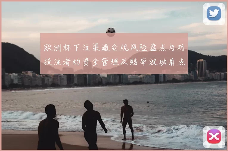 欧洲杯下注渠道合规风险盘点与对投注者的资金管理及赔率波动看点