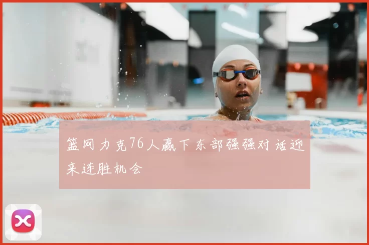 篮网力克76人赢下东部强强对话迎来连胜机会