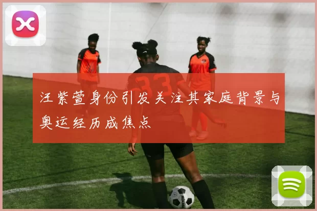 汪紫萱身份引发关注其家庭背景与奥运经历成焦点