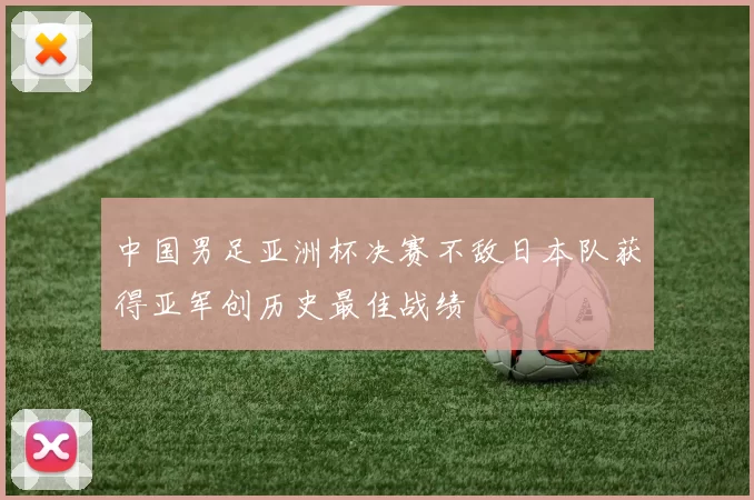 中国男足亚洲杯决赛不敌日本队获得亚军创历史最佳战绩