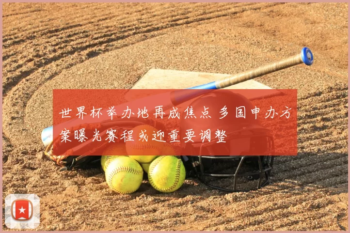 世界杯举办地再成焦点 多国申办方案曝光赛程或迎重要调整