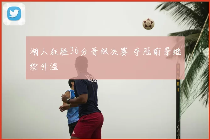 湖人狂胜36分晋级决赛 夺冠前景继续升温