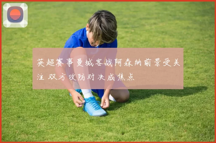 英超赛事曼城客战阿森纳前景受关注 双方攻防对决成焦点